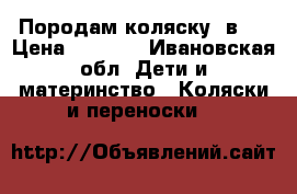 Породам коляску 2в1. › Цена ­ 9 000 - Ивановская обл. Дети и материнство » Коляски и переноски   